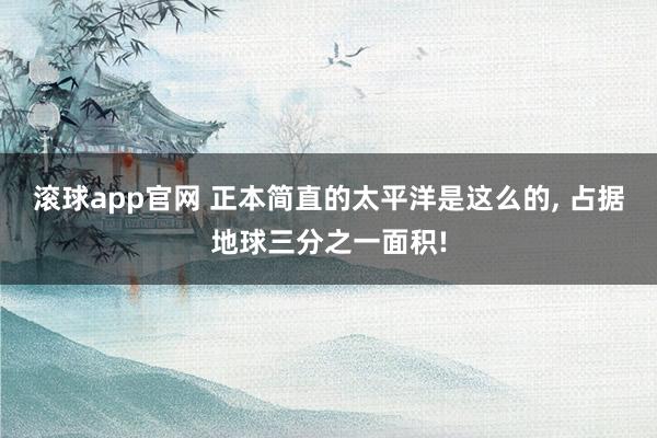 滚球app官网 正本简直的太平洋是这么的， 占据地球三分之一面积!