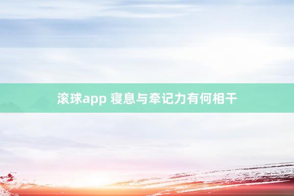 滚球app 寝息与牵记力有何相干