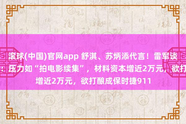 滚球(中国)官网app 舒淇、苏炳添代言！雷军谈新一代小米SU7：压力如“拍电影续集”，材料资本增近2万元，欲打酿成保时捷911