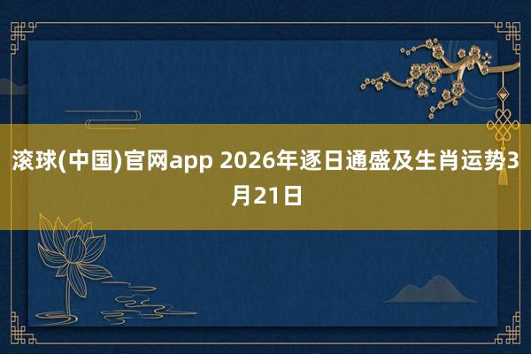 滚球(中国)官网app 2026年逐日通盛及生肖运势3月21日