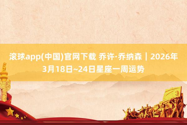 滚球app(中国)官网下载 乔许·乔纳森︱2026年3月18日~24日星座一周运势