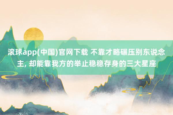 滚球app(中国)官网下载 不靠才略碾压别东说念主， 却能靠我方的举止稳稳存身的三大星座