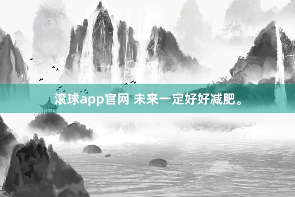 滚球app官网 未来一定好好减肥<a href=