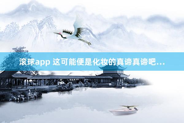 滚球app 这可能便是化妆的真谛真谛吧…