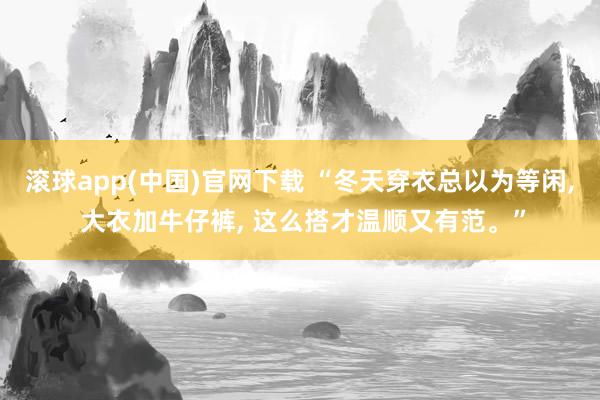 滚球app(中国)官网下载 “冬天穿衣总以为等闲， 大衣加牛仔裤，<a href=