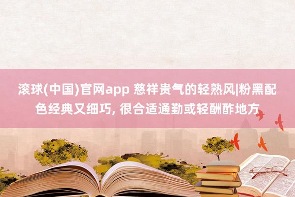 滚球(中国)官网app 慈祥贵气的轻熟风|粉黑配色经典又细巧，<a href=