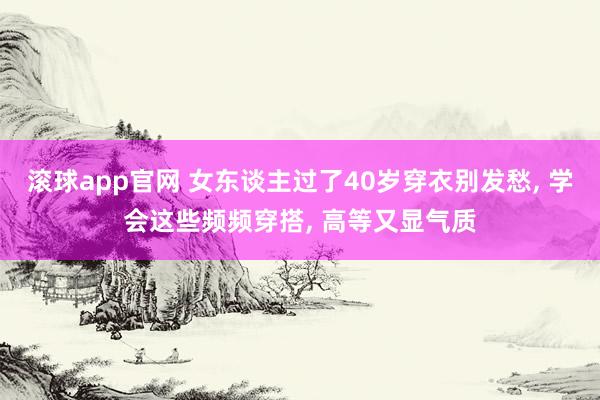 滚球app官网 女东谈主过了40岁穿衣别发愁， 学会这些频频穿搭， 高等又显气质