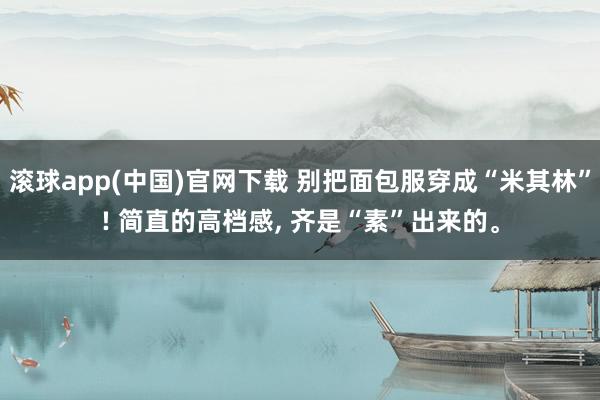 滚球app(中国)官网下载 别把面包服穿成“米其林”! 简直的高档感， 齐是“素”出来的。