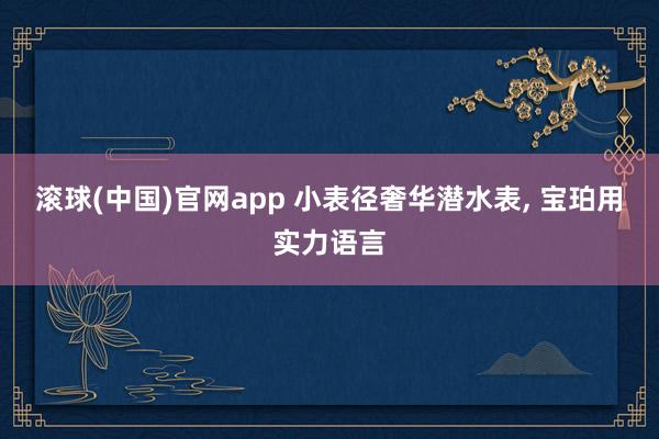 滚球(中国)官网app 小表径奢华潜水表， 宝珀用实力语言