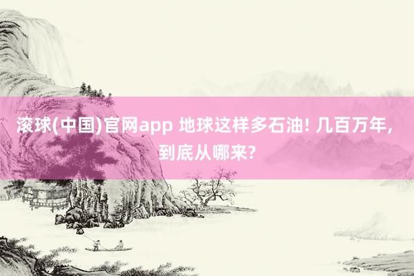 滚球(中国)官网app 地球这样多石油! 几百万年， 到底从哪来?