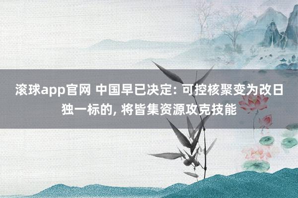 滚球app官网 中国早已决定: 可控核聚变为改日独一标的， 将皆集资源攻克技能