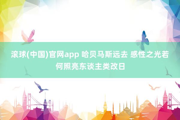 滚球(中国)官网app 哈贝马斯远去 感性之光若何照亮东谈主类改日