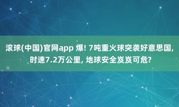 滚球(中国)官网app 爆! 7吨重火球突袭好意思国， 时速7.2万公里， 地球安全岌岌可危?