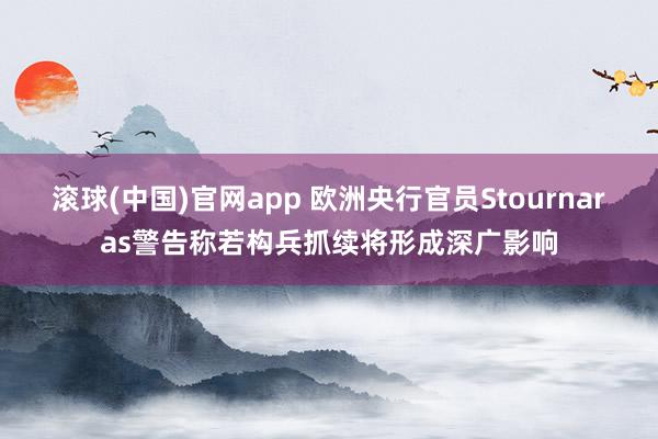 滚球(中国)官网app 欧洲央行官员Stournaras警告称若构兵抓续将形成深广影响