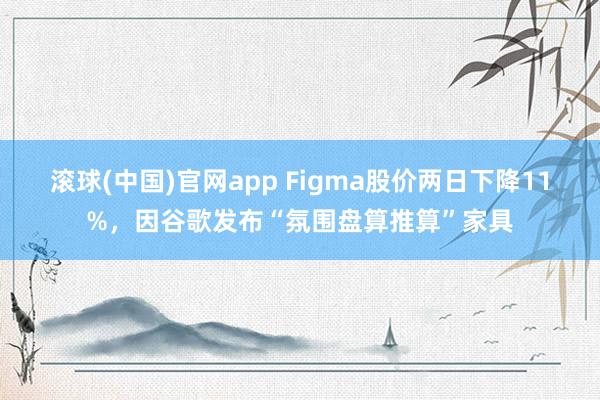 滚球(中国)官网app Figma股价两日下降11%，因谷歌发布“氛围盘算推算”家具
