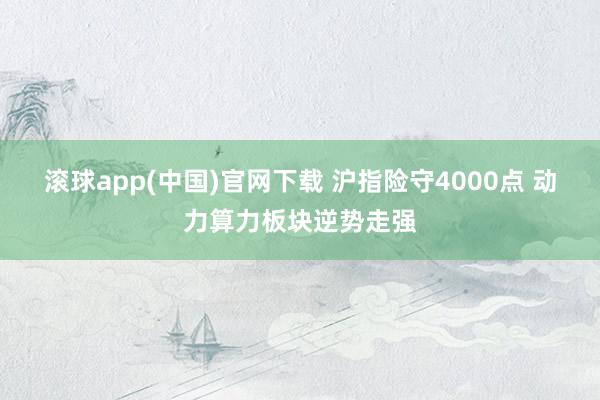 滚球app(中国)官网下载 沪指险守4000点 动力算力板块逆势走强