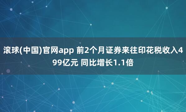 滚球(中国)官网app 前2个月证券来往印花税收入499亿元 同比增长1.1倍