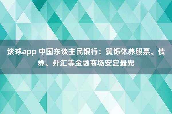滚球app 中国东谈主民银行：矍铄休养股票、债券、外汇等金融商场安定最先