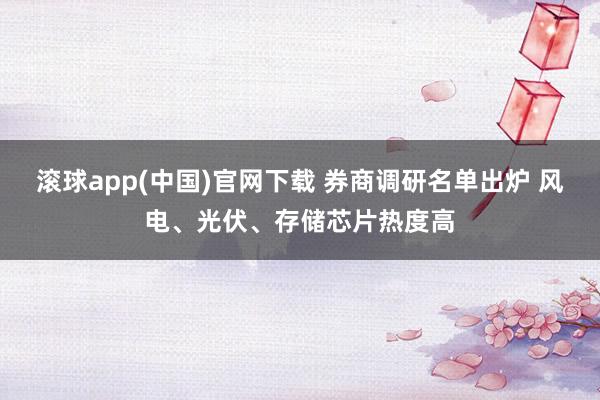 滚球app(中国)官网下载 券商调研名单出炉 风电、光伏、存储芯片热度高