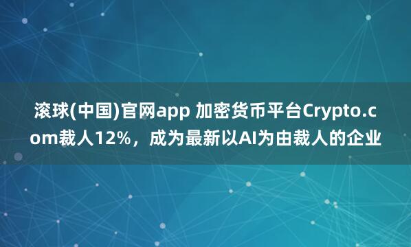 滚球(中国)官网app 加密货币平台Crypto.com裁人12%，成为最新以AI为由裁人的企业