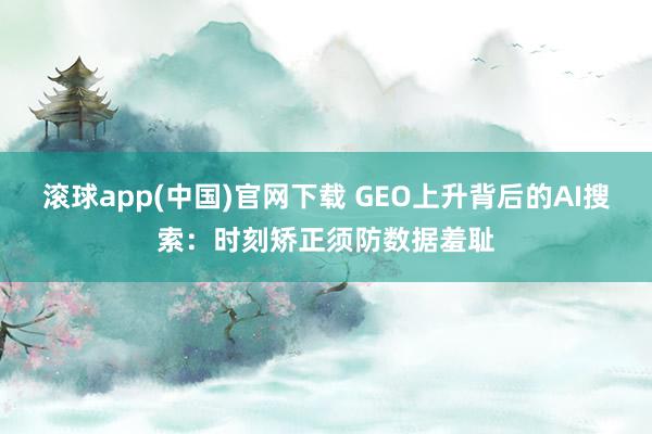 滚球app(中国)官网下载 GEO上升背后的AI搜索：时刻矫正须防数据羞耻