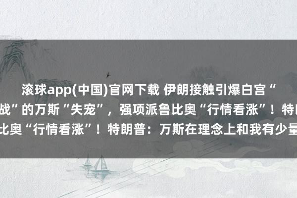 滚球app(中国)官网下载 伊朗接触引爆白宫“交班东谈主之争”？“反战”的万斯“失宠”，强项派鲁比奥“行情看涨”！特朗普：万斯在理念上和我有少量不合