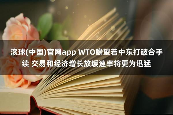 滚球(中国)官网app WTO瞻望若中东打破合手续 交易和经济增长放缓速率将更为迅猛