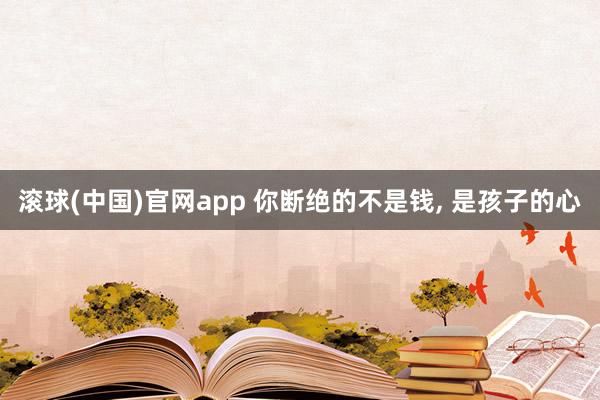 滚球(中国)官网app 你断绝的不是钱， 是孩子的心