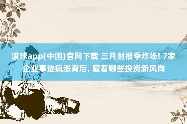 滚球app(中国)官网下载 三月财报季炸场! 7家企业事迹疯涨背后， 藏着哪些投资新风向