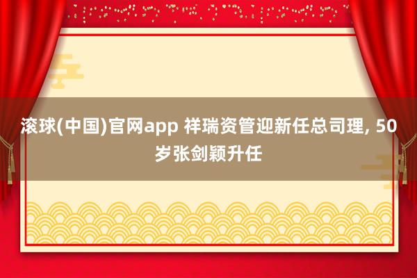 滚球(中国)官网app 祥瑞资管迎新任总司理， 50岁张剑颖升任