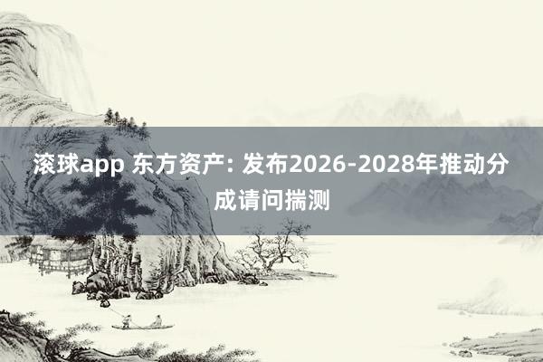 滚球app 东方资产: 发布2026-2028年推动分成请问揣测