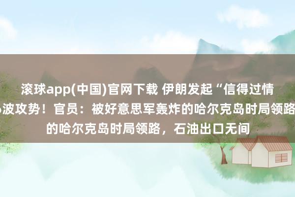 滚球app(中国)官网下载 伊朗发起“信得过情愿-4”行径第66波攻势！官员：被好意思军轰炸的哈尔克岛时局领路，石油出口无间