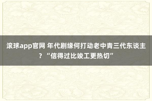 滚球app官网 年代剧缘何打动老中青三代东谈主？“信得过比竣工更热切”