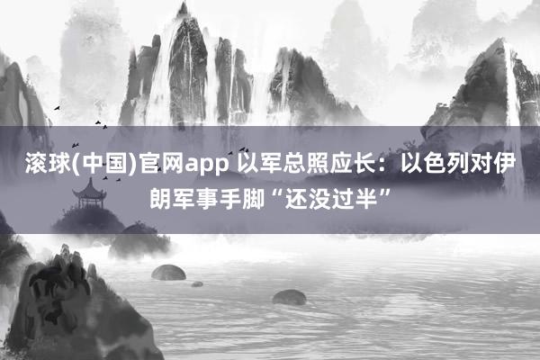 滚球(中国)官网app 以军总照应长：以色列对伊朗军事手脚“还没过半”