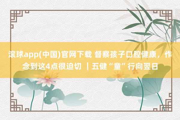 滚球app(中国)官网下载 督察孩子口腔健康，作念到这4点很迫切 ｜五健“童”行向翌日