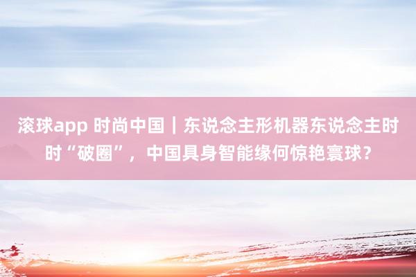 滚球app 时尚中国｜东说念主形机器东说念主时时“破圈”，中国具身智能缘何惊艳寰球？