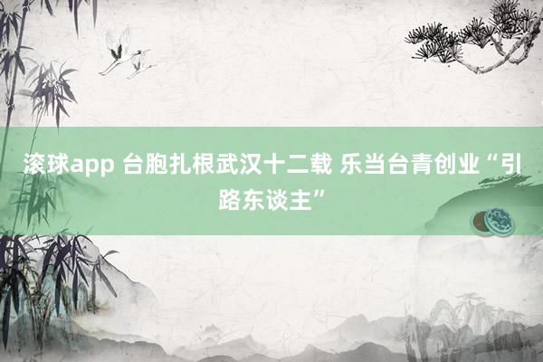 滚球app 台胞扎根武汉十二载 乐当台青创业“引路东谈主”