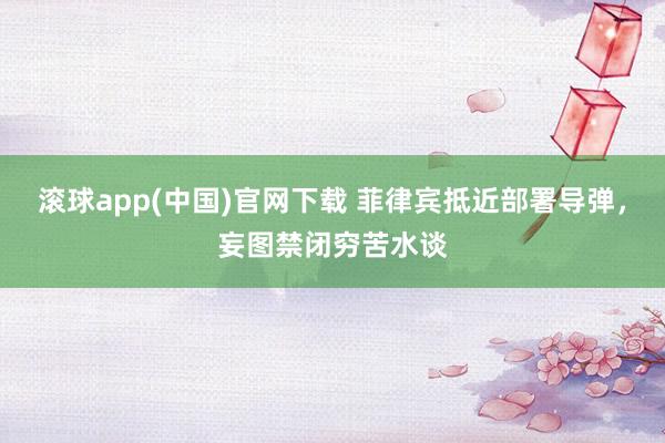 滚球app(中国)官网下载 菲律宾抵近部署导弹，妄图禁闭穷苦水谈