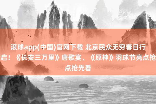 滚球app(中国)官网下载 北京民众无穷春日行动将启！《长安三万里》唐歌宴、《原神》羽球节亮点抢先看