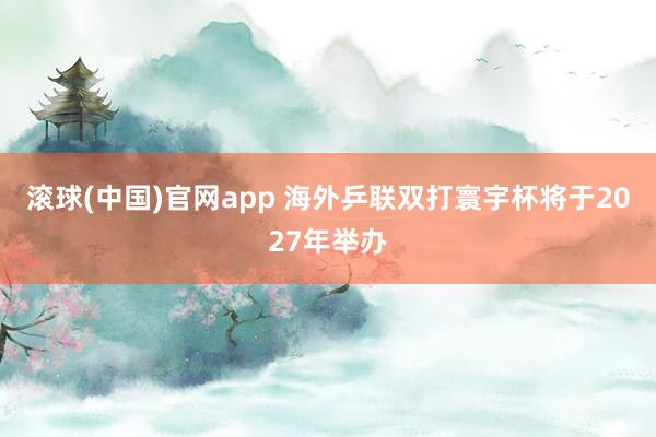 滚球(中国)官网app 海外乒联双打寰宇杯将于2027年举办