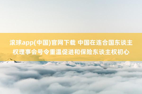 滚球app(中国)官网下载 中国在连合国东谈主权理事会号令重温促进和保险东谈主权初心