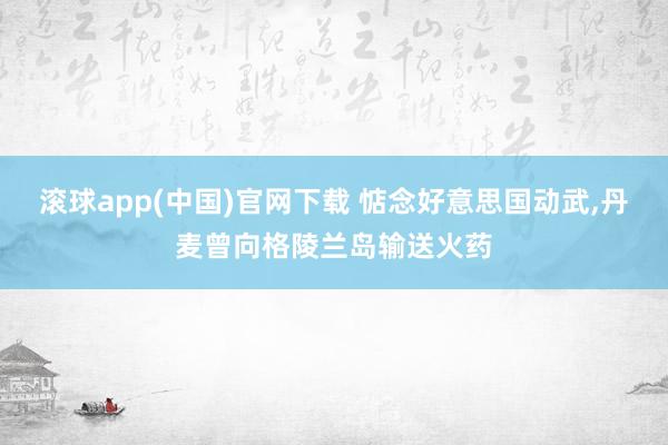 滚球app(中国)官网下载 惦念好意思国动武，丹麦曾向格陵兰岛输送火药