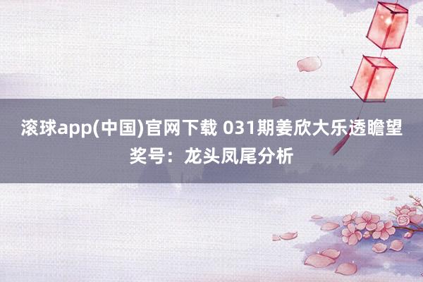 滚球app(中国)官网下载 031期姜欣大乐透瞻望奖号：龙头凤尾分析