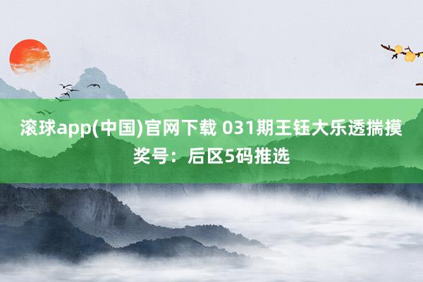滚球app(中国)官网下载 031期王钰大乐透揣摸奖号：后区5码推选