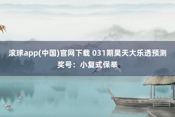 滚球app(中国)官网下载 031期昊天大乐透预测奖号：小复式保举