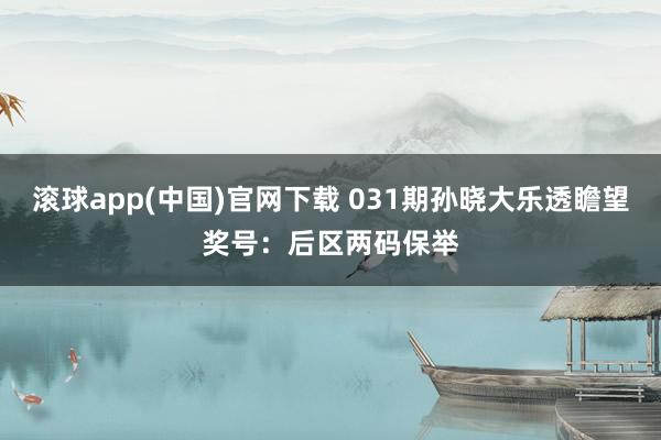 滚球app(中国)官网下载 031期孙晓大乐透瞻望奖号：后区两码保举