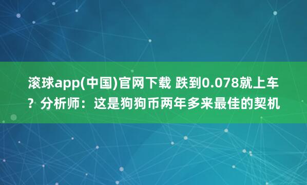 滚球app(中国)官网下载 跌到0.078就上车？分析师：这是狗狗币两年多来最佳的契机