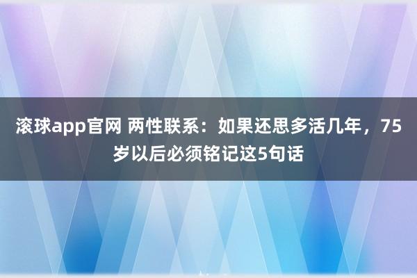 滚球app官网 两性联系：如果还思多活几年，75岁以后必须铭记这5句话