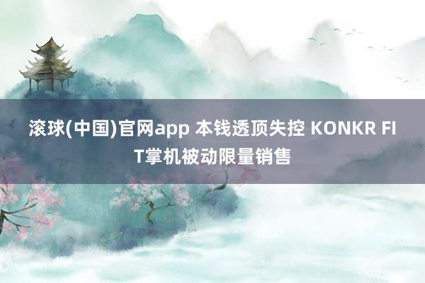 滚球(中国)官网app 本钱透顶失控 KONKR FIT掌机被动限量销售