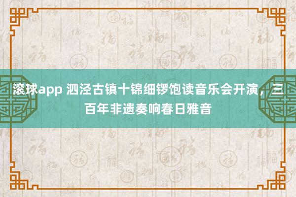 滚球app 泗泾古镇十锦细锣饱读音乐会开演，三百年非遗奏响春日雅音